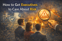 How to Get Executives to Care About Risk